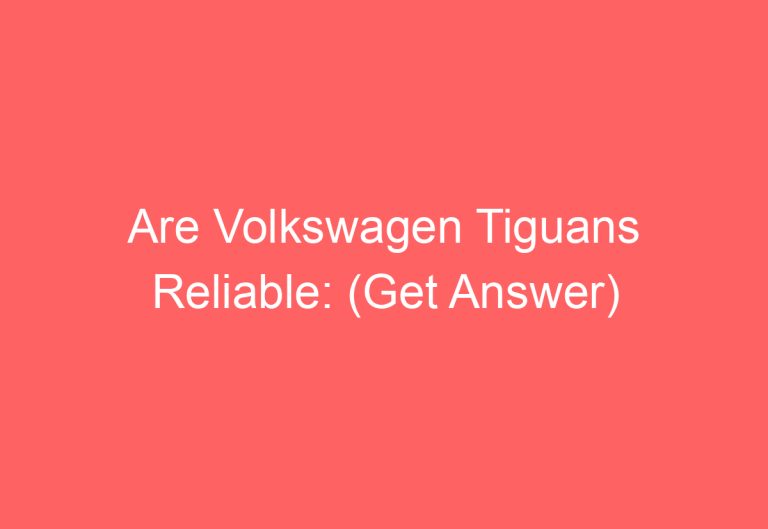 Are Volkswagen Tiguans Reliable: (Get Answer)