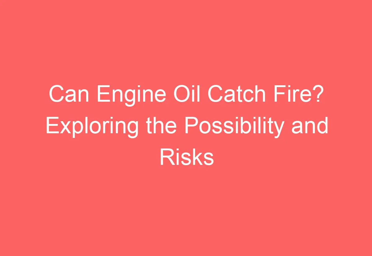 Can Engine Oil Catch Fire? Exploring the Possibility and Risks
