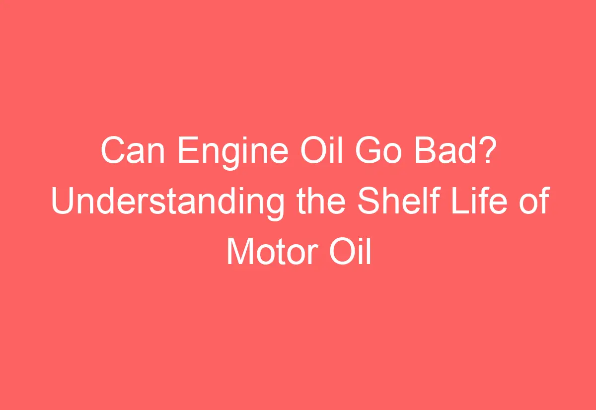 Can Engine Oil Go Bad? Understanding the Shelf Life of Motor Oil