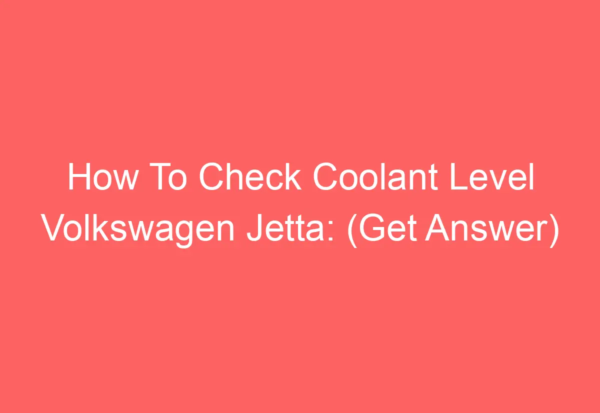 How To Check Coolant Level Volkswagen Jetta (Get Answer) AutomotiveGlory