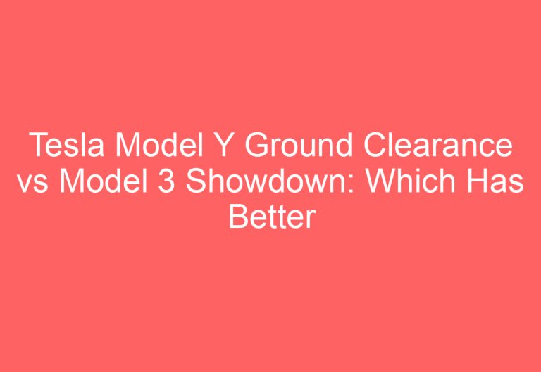 Tesla Model Y Ground Clearance vs Model 3 Showdown: Which Has Better Ground Clearance?