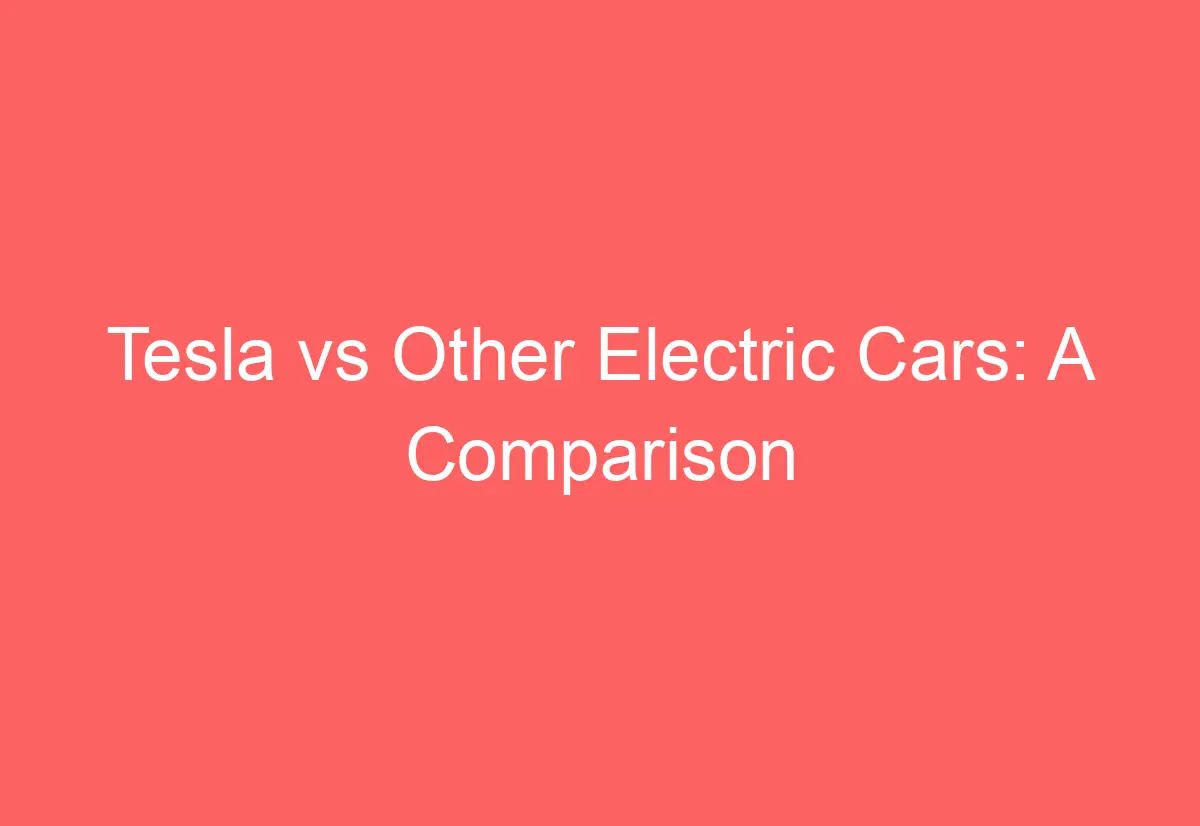 Tesla Vs Electric Cars A Comparison of Key Features and Strengths