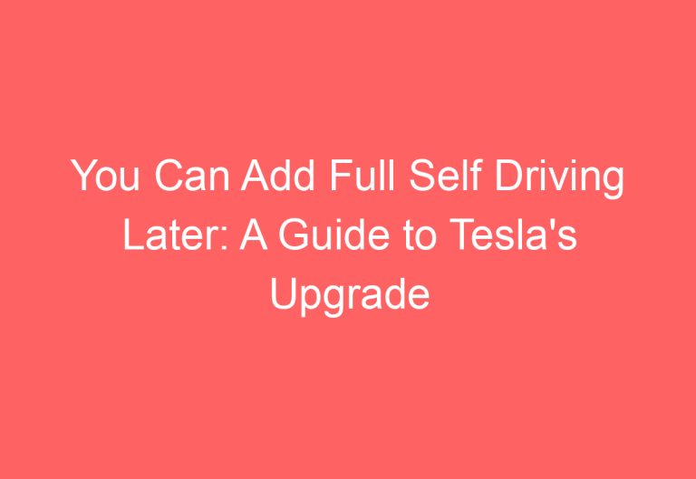 You Can Add Full Self Driving Later: A Guide to Tesla’s Upgrade Options