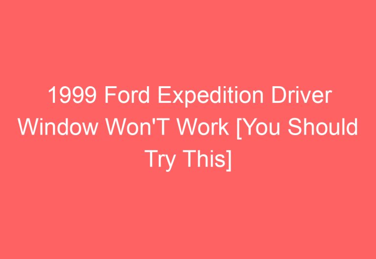 1999 Ford Expedition Driver Window Won’T Work [You Should Try This]