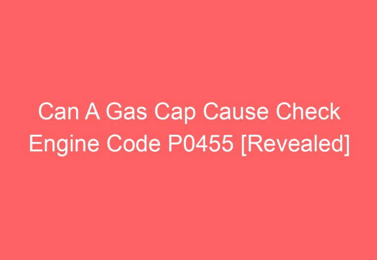 Can A Gas Cap Cause Check Engine Code P0455 [Revealed]