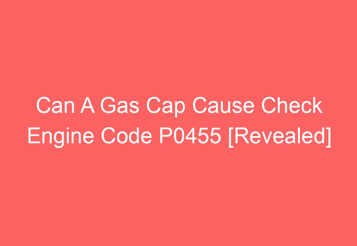 Can A Gas Cap Cause Check Engine Code P0455 [Revealed] AutomotiveGlory