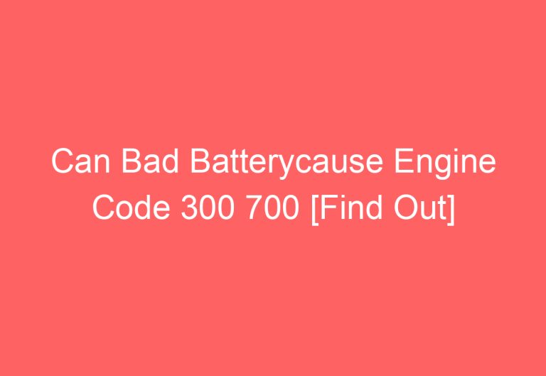 Can Bad Batterycause Engine Code 300 700 [Find Out]