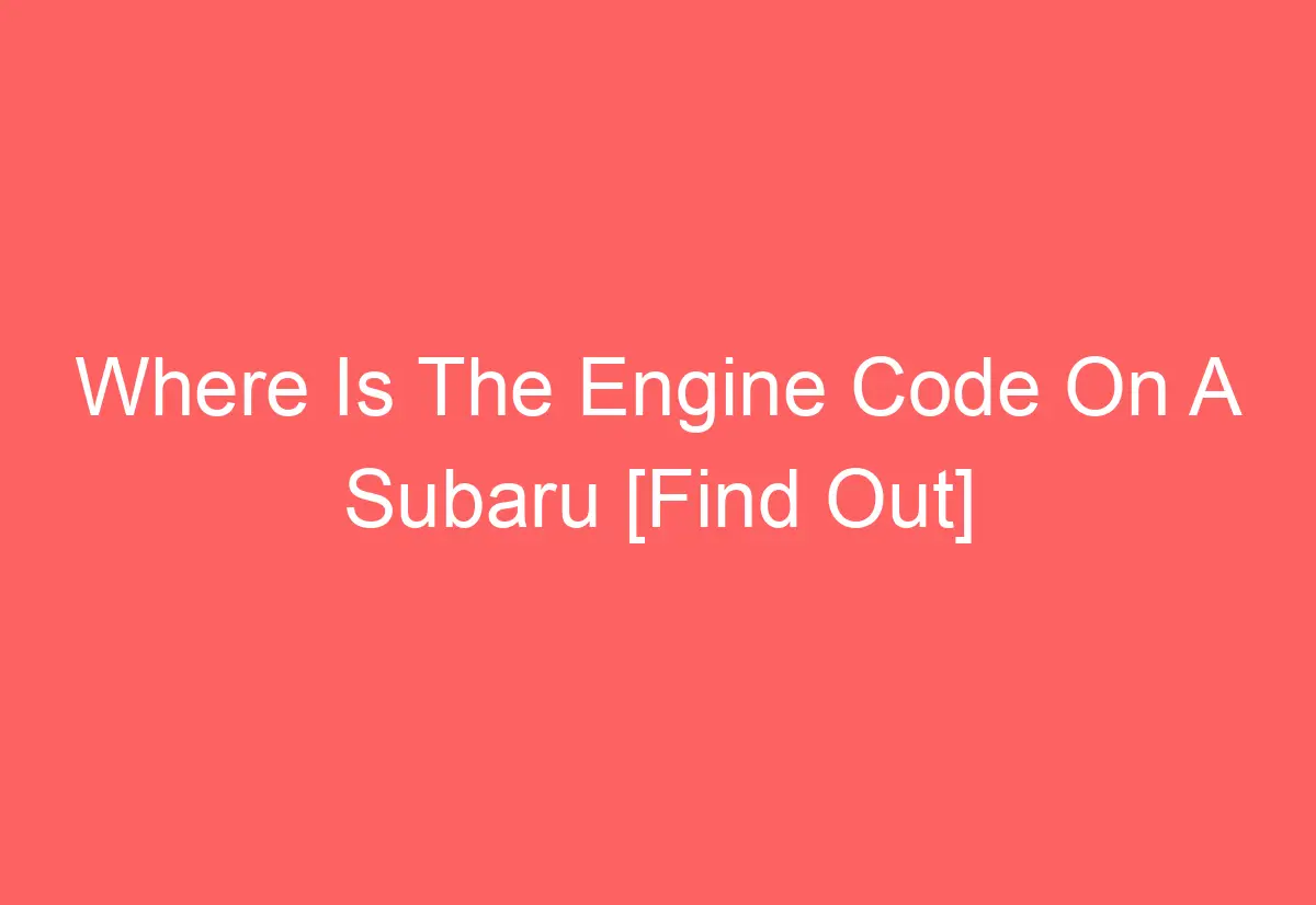 Where Is The Engine Code On A Subaru [Find Out] - AutomotiveGlory