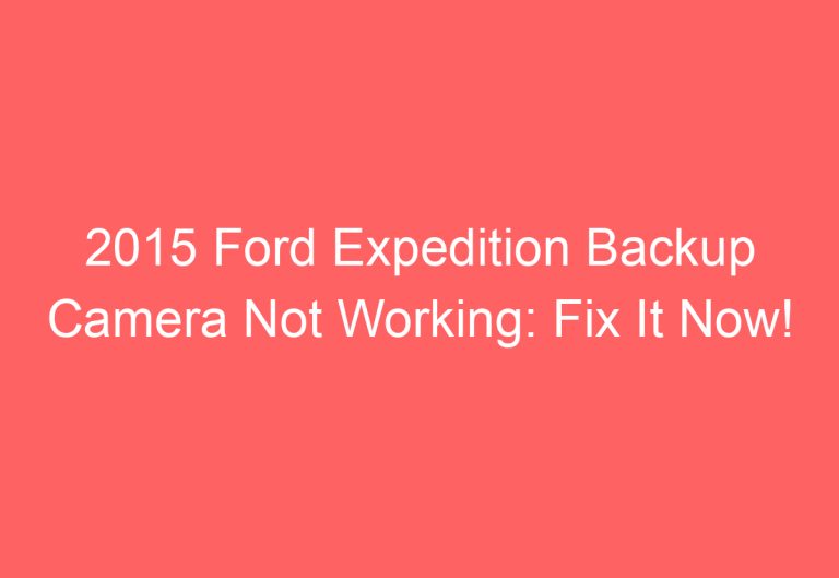 2015 Ford Expedition Backup Camera Not Working: Fix It Now!