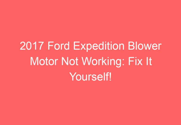 2017 Ford Expedition Blower Motor Not Working: Fix It Yourself!