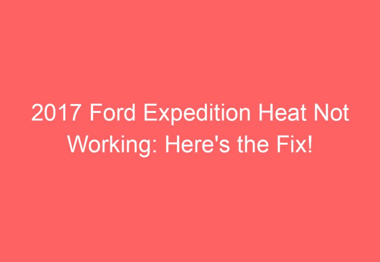 2017 Ford Expedition Heat Not Working: Here’s the Fix!