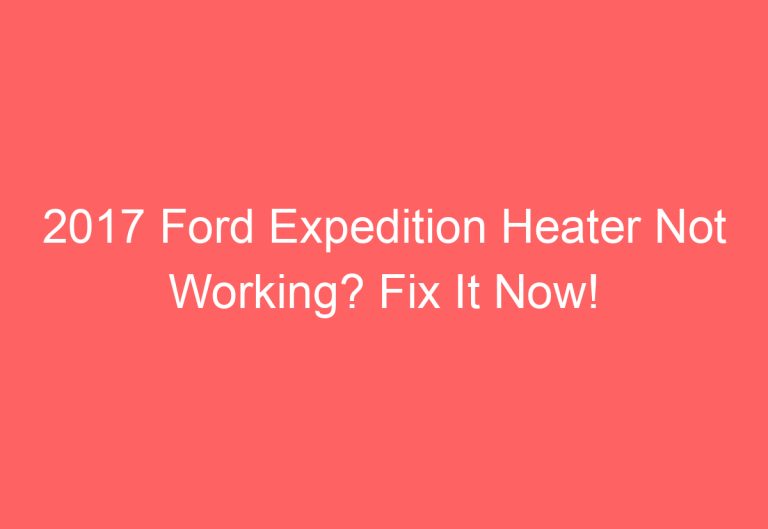 2017 Ford Expedition Heater Not Working? Fix It Now!