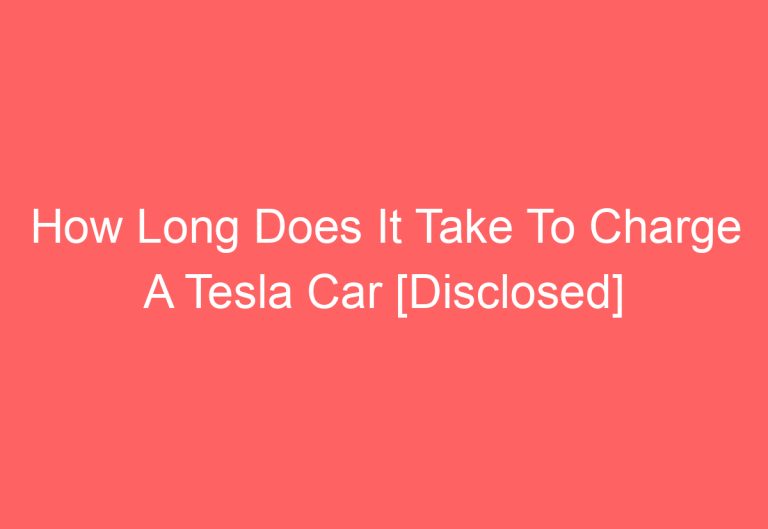 How Long Does It Take To Charge A Tesla Car [Disclosed]