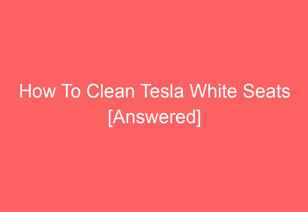 how-to-clean-tesla-white-seats-answered-automotiveglory