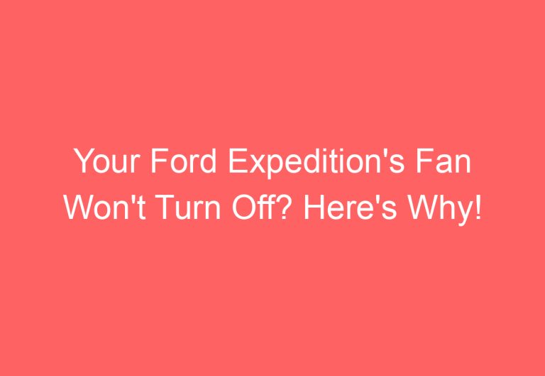 Your Ford Expedition’s Fan Won’t Turn Off? Here’s Why!