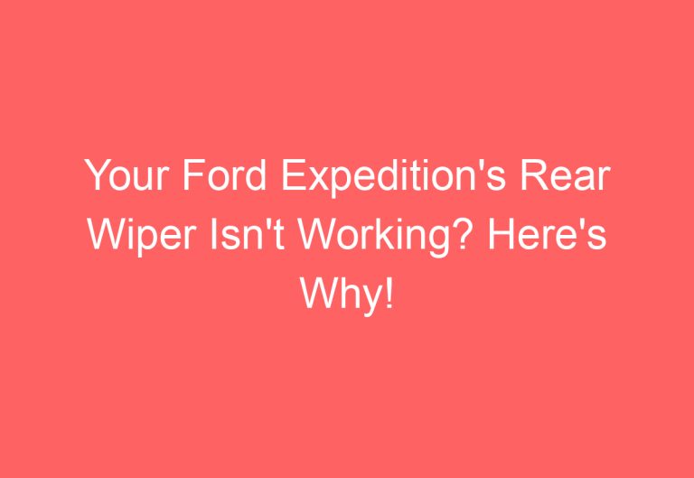 Your Ford Expedition’s Rear Wiper Isn’t Working? Here’s Why!