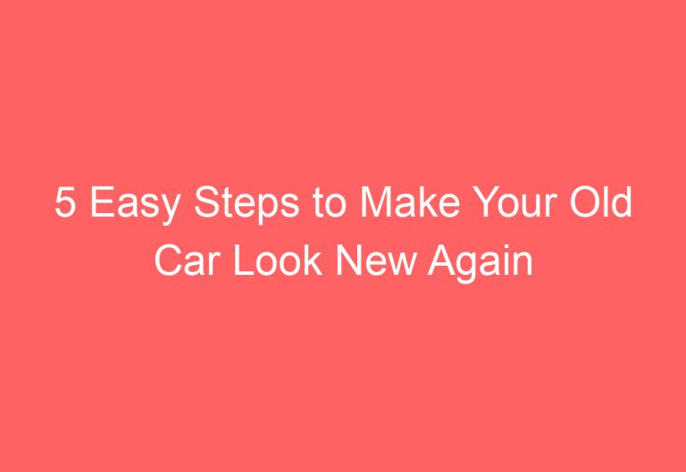 5 Easy Steps to Make Your Old Car Look New Again