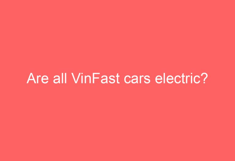 Are all VinFast cars electric?