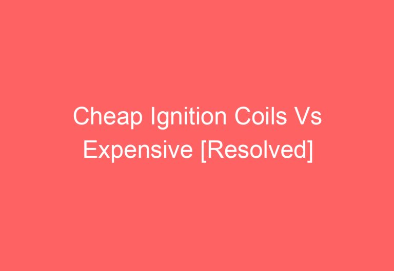 Cheap Ignition Coils Vs Expensive [Resolved]