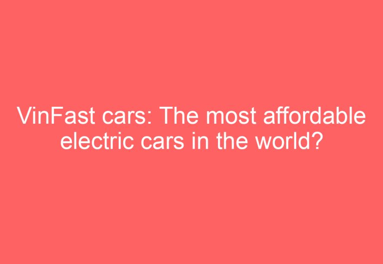 VinFast cars: The most affordable electric cars in the world?