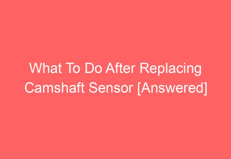 What To Do After Replacing Camshaft Sensor [Answered]