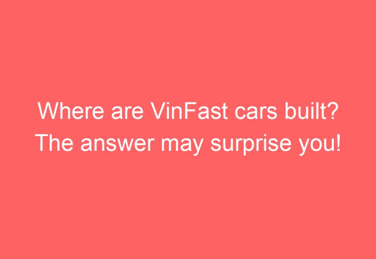 Where are VinFast cars built? The answer may surprise you!